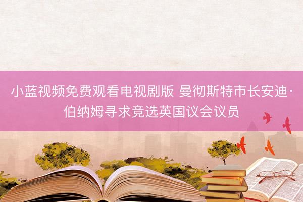 小蓝视频免费观看电视剧版 曼彻斯特市长安迪·伯纳姆寻求竞选英国议会议员