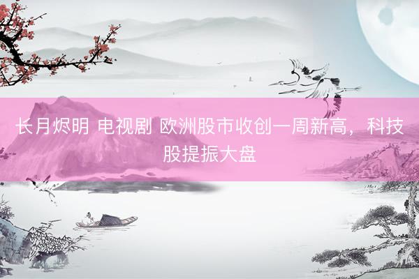 长月烬明 电视剧 欧洲股市收创一周新高，科技股提振大盘