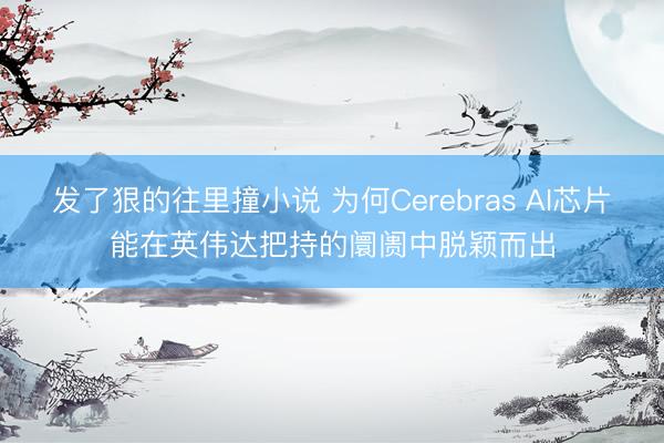 发了狠的往里撞小说 为何Cerebras AI芯片能在英伟达把持的阛阓中脱颖而出