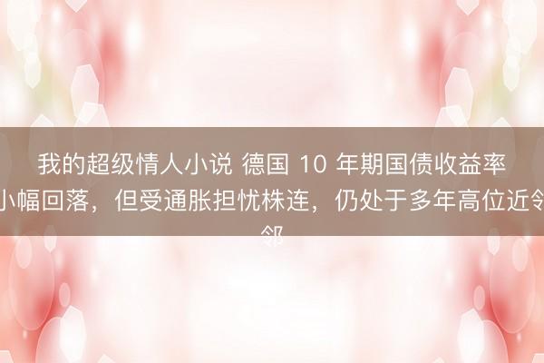 我的超级情人小说 德国 10 年期国债收益率小幅回落，但受通胀担忧株连，仍处于多年高位近邻