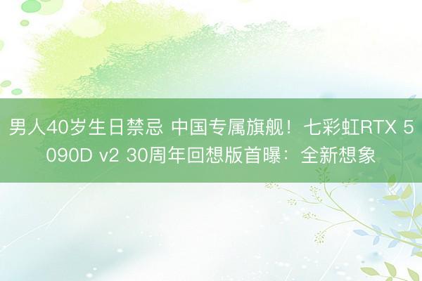 男人40岁生日禁忌 中国专属旗舰！七彩虹RTX 5090D v2 30周年回想版首曝：全新想象