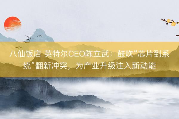 八仙饭店 英特尔CEO陈立武：鼓吹“芯片到系统”翻新冲突，为产业升级注入新动能