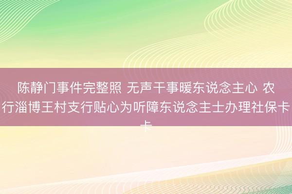 陈静门事件完整照 无声干事暖东说念主心 农行淄博王村支行贴心为听障东说念主士办理社保卡