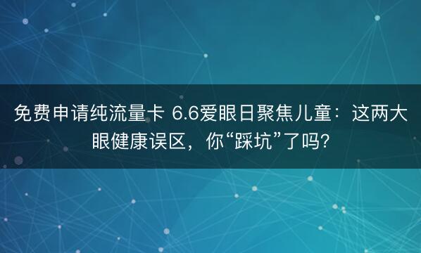 免费申请纯流量卡 6.6爱眼日聚焦儿童：这两大眼健康误区，你“踩坑”了吗？