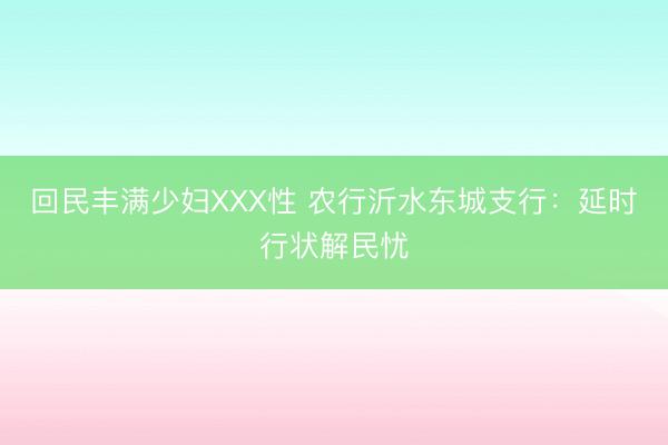 回民丰满少妇XXX性 农行沂水东城支行：延时行状解民忧