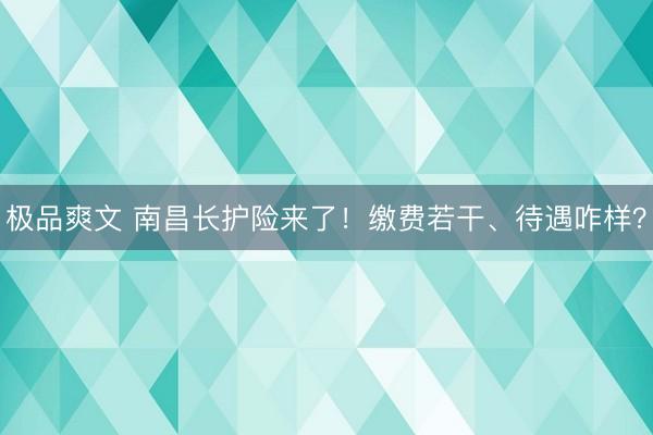 极品爽文 南昌长护险来了！缴费若干、待遇咋样？