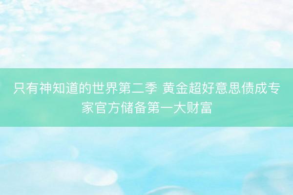 只有神知道的世界第二季 黄金超好意思债成专家官方储备第一大财富