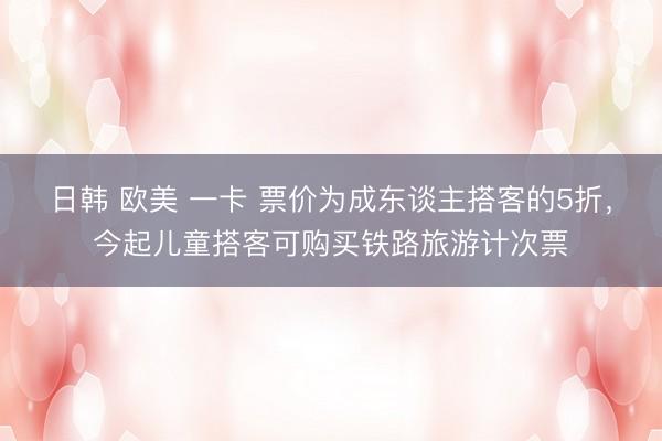 日韩 欧美 一卡 票价为成东谈主搭客的5折，今起儿童搭客可购买铁路旅游计次票