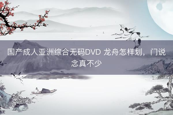 国产成人亚洲综合无码DVD 龙舟怎样划,门说念真不少