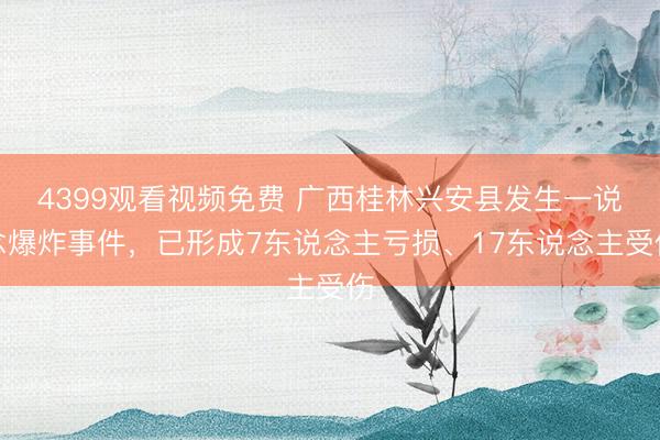 4399观看视频免费 广西桂林兴安县发生一说念爆炸事件，已形成7东说念主亏损、17东说念主受伤