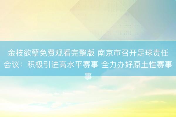 金枝欲孽免费观看完整版 南京市召开足球责任会议：积极引进高水平赛事 全力办好原土性赛事