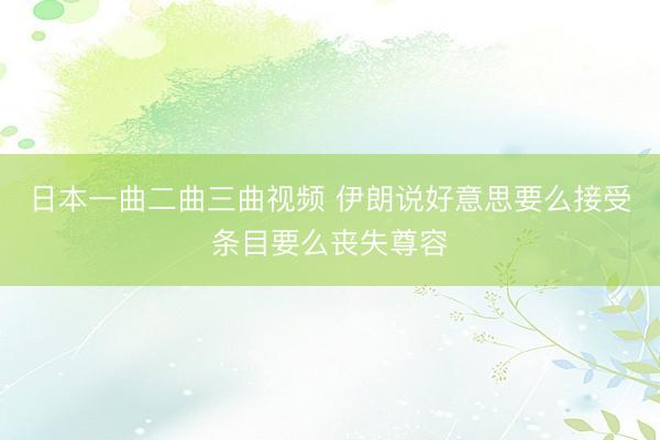 日本一曲二曲三曲视频 伊朗说好意思要么接受条目要么丧失尊容