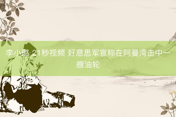 李小璐 21秒视频 好意思军宣称在阿曼湾击中一艘油轮