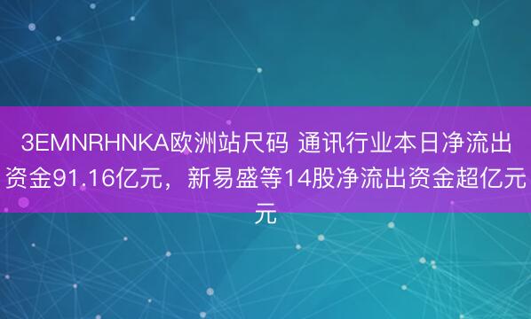 3EMNRHNKA欧洲站尺码 通讯行业本日净流出资金91.16亿元，新易盛等14股净流出资金超亿元