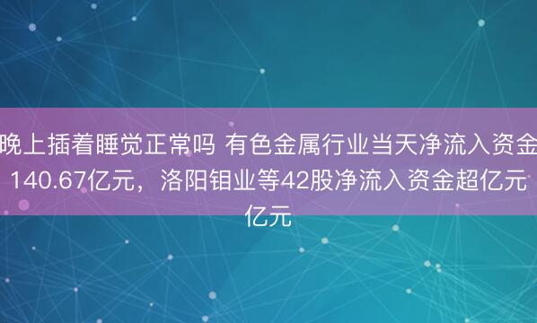 晚上插着睡觉正常吗 有色金属行业当天净流入资金140.67亿元，洛阳钼业等42股净流入资金超亿元