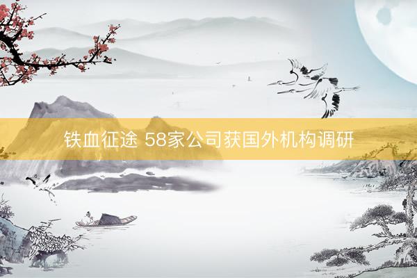 铁血征途 58家公司获国外机构调研