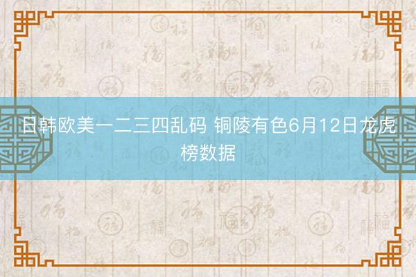 日韩欧美一二三四乱码 铜陵有色6月12日龙虎榜数据