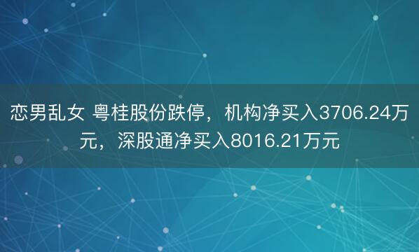 恋男乱女 粤桂股份跌停，机构净买入3706.24万元，深股通净买入8016.21万元