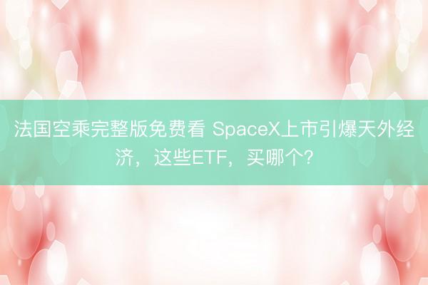 法国空乘完整版免费看 SpaceX上市引爆天外经济，这些ETF，买哪个？