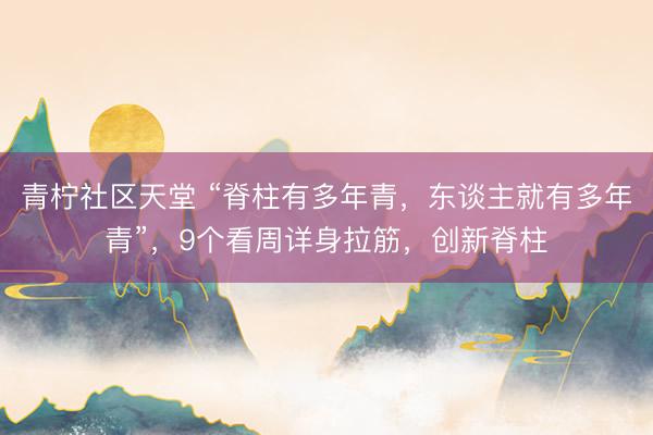 青柠社区天堂 “脊柱有多年青，东谈主就有多年青”，9个看周详身拉筋，创新脊柱