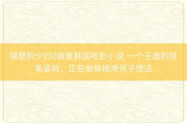 隔壁的少妇2做爰韩国电影小说 一个子虚的持笔姿势，正在偷偷拖垮孩子想法