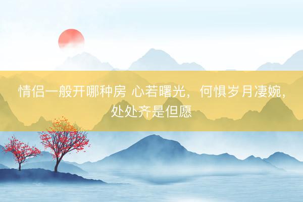 情侣一般开哪种房 心若曙光，何惧岁月凄婉，处处齐是但愿