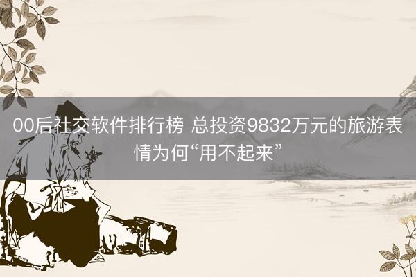 00后社交软件排行榜 总投资9832万元的旅游表情为何“用不起来”