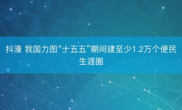 抖漫 我国力图“十五五”期间建至少1.2万个便民生涯圈
