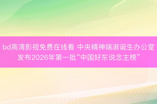bd高清影视免费在线看 中央精神端淑诞生办公室发布2026年第一批“中国好东说念主榜”