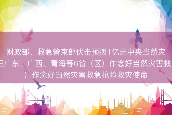 财政部、救急管束部伏击预拨1亿元中央当然灾害救灾资金 守旧广东、广西、青海等6省（区）作念好当然灾害救急抢险救灾使命