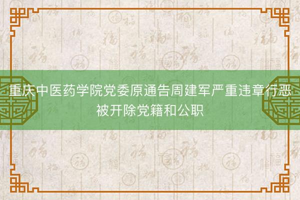 重庆中医药学院党委原通告周建军严重违章行恶被开除党籍和公职
