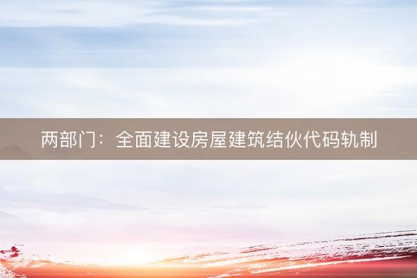 两部门：全面建设房屋建筑结伙代码轨制
