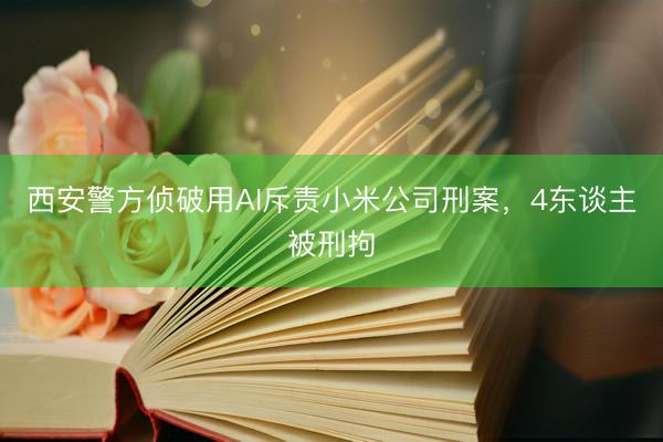 西安警方侦破用AI斥责小米公司刑案，4东谈主被刑拘
