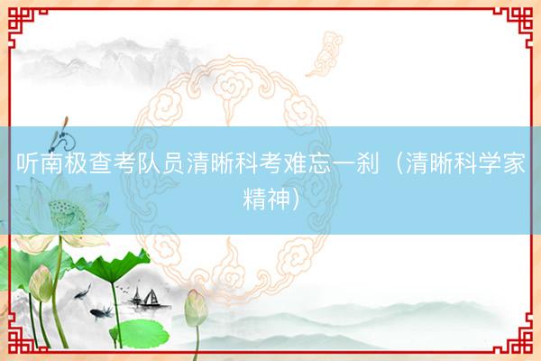听南极查考队员清晰科考难忘一刹（清晰科学家精神）