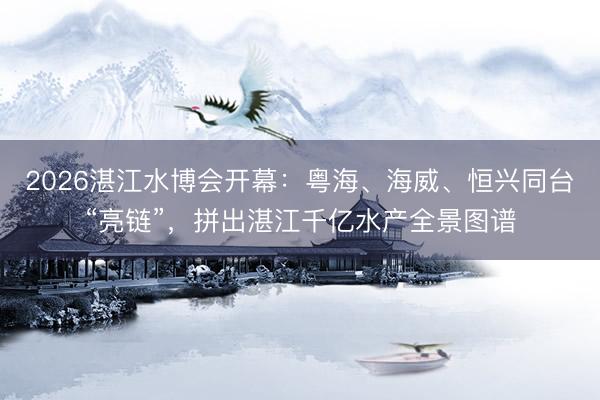 2026湛江水博会开幕：粤海、海威、恒兴同台“亮链”，拼出湛江千亿水产全景图谱