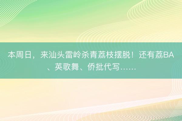 本周日，来汕头雷岭杀青荔枝摆脱！还有荔BA、英歌舞、侨批代写……