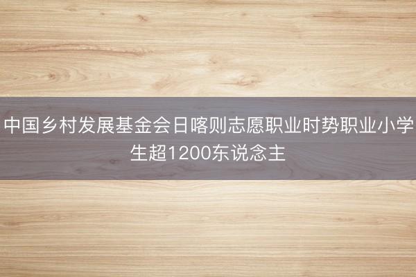 中国乡村发展基金会日喀则志愿职业时势职业小学生超1200东说念主