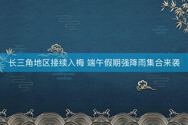 长三角地区接续入梅 端午假期强降雨集合来袭