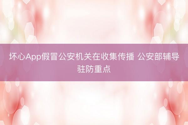 坏心App假冒公安机关在收集传播 公安部辅导驻防重点