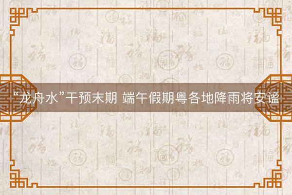 “龙舟水”干预末期 端午假期粤各地降雨将安谧