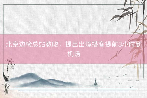 北京边检总站教唆:提出出境搭客提前3小时到机场