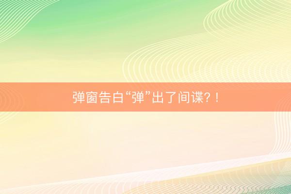 弹窗告白“弹”出了间谍? !