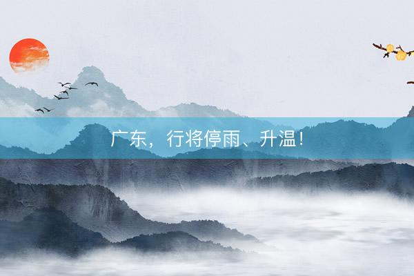 广东，行将停雨、升温！