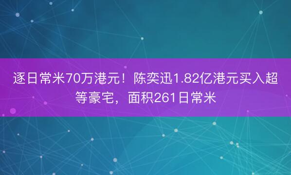 逐日常米70万港元！陈奕迅1.82亿港元买入超等豪宅，面积261日常米