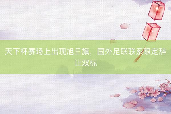 天下杯赛场上出现旭日旗，国外足联联系限定辞让双标