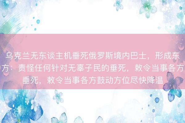 乌克兰无东谈主机垂死俄罗斯境内巴士,形成东谈主员伤一火,中方:责怪任何针对无辜子民的垂死,敕令当事各方鼓动方位尽快降温