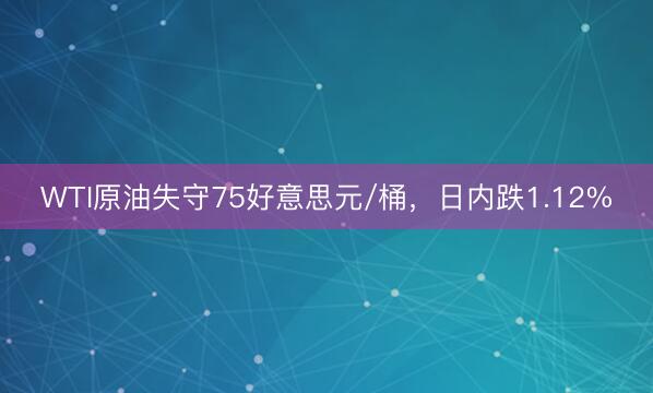 WTI原油失守75好意思元/桶，日内跌1.12%