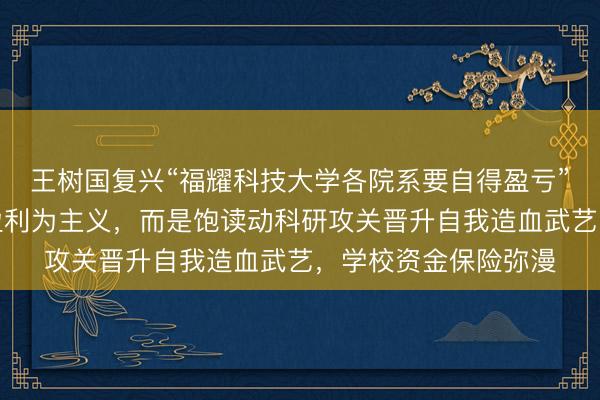 王树国复兴“福耀科技大学各院系要自得盈亏”：绝非条目院系以盈利为主义，而是饱读动科研攻关晋升自我造血武艺，学校资金保险弥漫