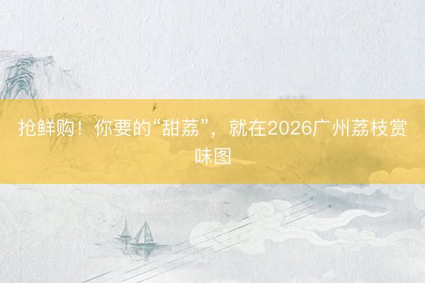 抢鲜购！你要的“甜荔”，就在2026广州荔枝赏味图