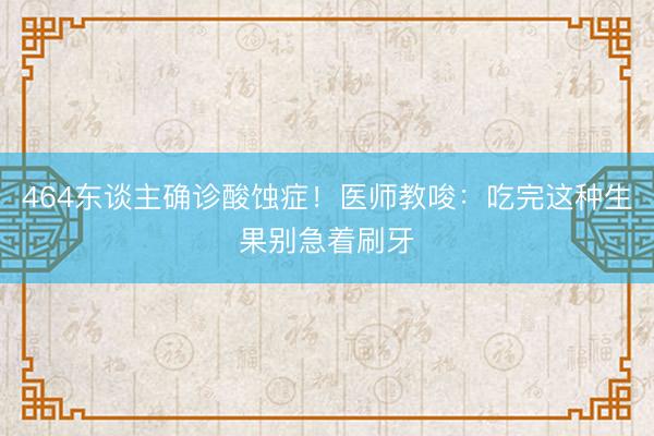 464东谈主确诊酸蚀症！医师教唆：吃完这种生果别急着刷牙